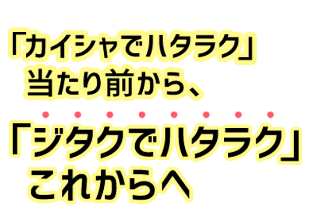 「カイシャでハタラク」当たり前から、「ジタクでハタラク」これからへ