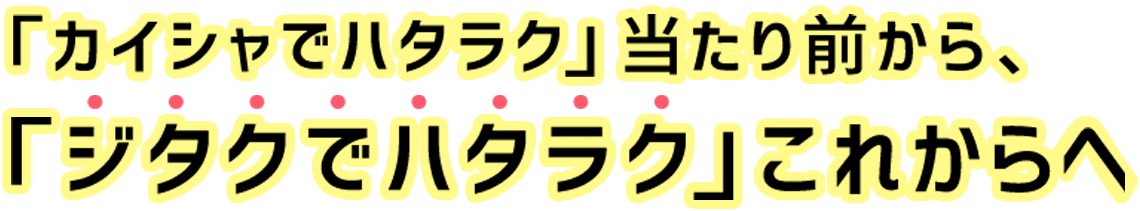 「カイシャでハタラク」当たり前から、「ジタクでハタラク」これからへ
